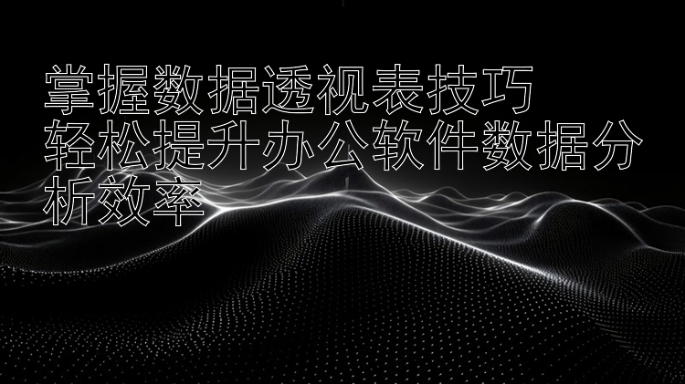 掌握数据透视表技巧  轻松提升办公软件数据分析效率