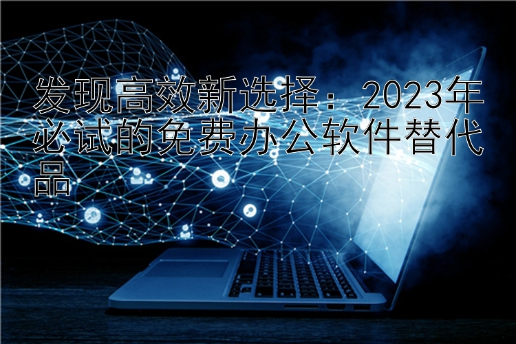 发现高效新选择：2023年必试的免费办公软件替代品