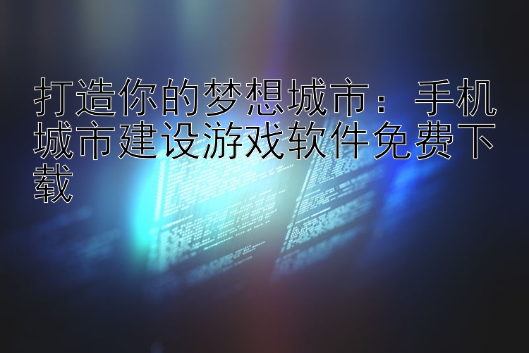 打造你的梦想城市：手机城市建设游戏软件免费下载