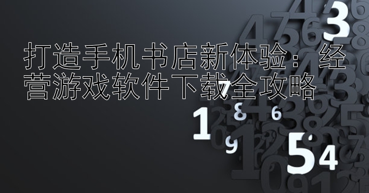 打造手机书店新体验：经营游戏软件下载全攻略