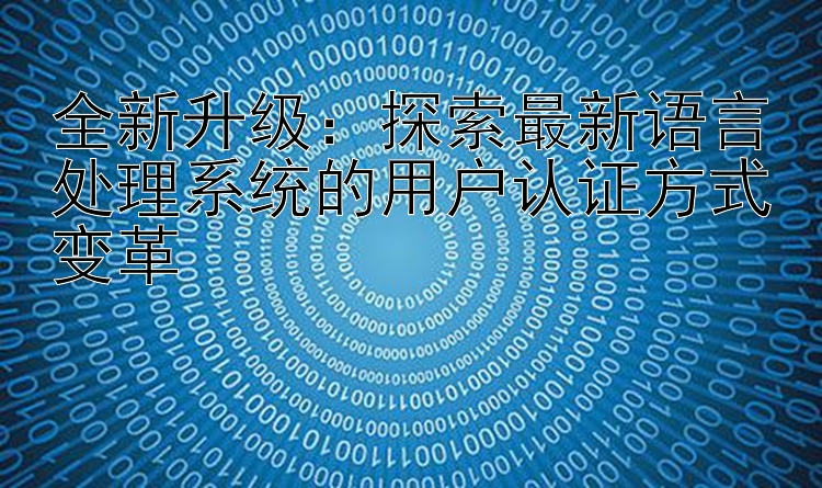 全新升级：探索最新语言处理系统的用户认证方式变革