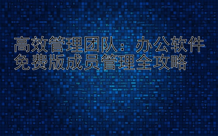 高效管理团队：办公软件免费版成员管理全攻略