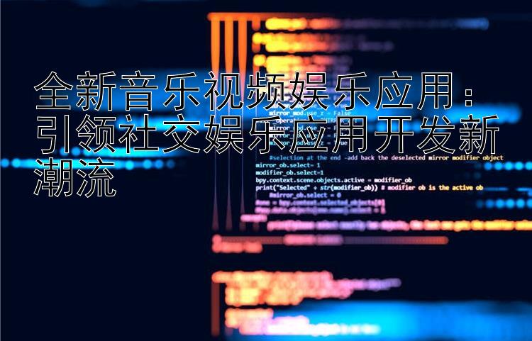 全新音乐视频娱乐应用：引领社交娱乐应用开发新潮流