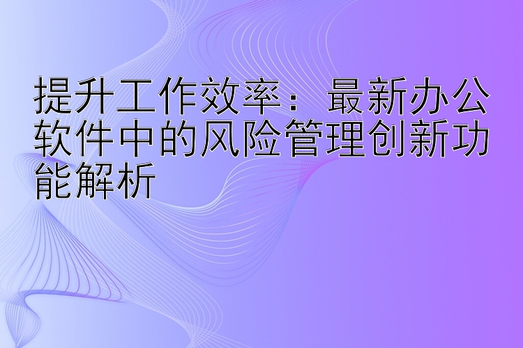 提升工作效率：最新办公软件中的风险管理创新功能解析