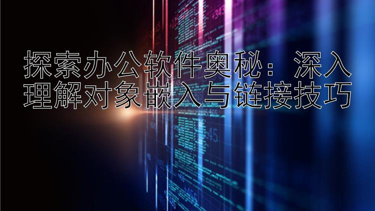 探索办公软件奥秘：深入理解对象嵌入与链接技巧