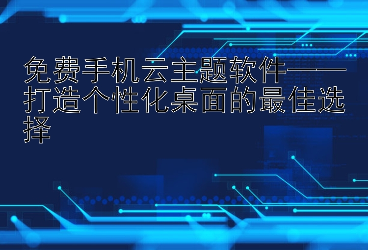 免费手机云主题软件——打造个性化桌面的最佳选择