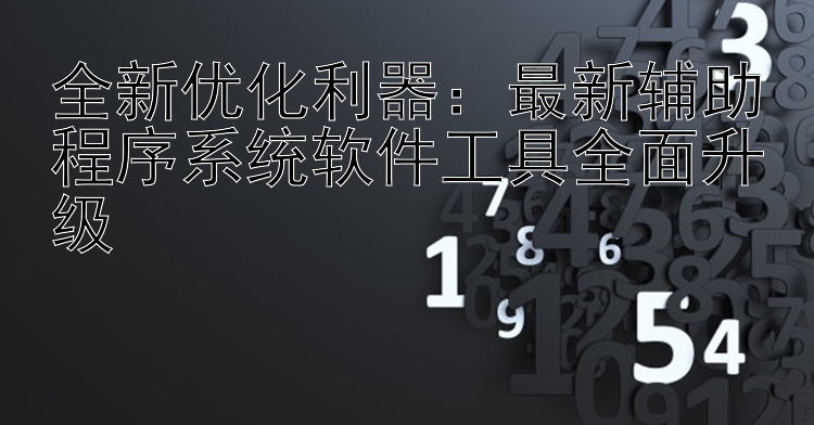 全新优化利器：最新辅助程序系统软件工具全面升级