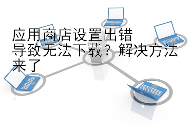 应用商店设置出错  导致无法下载？解决方法来了