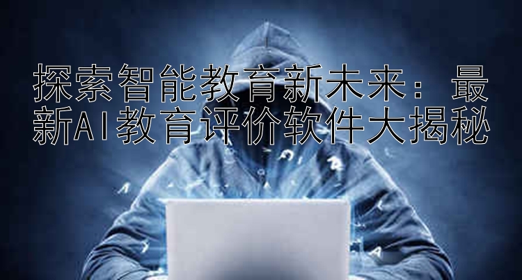 探索智能教育新未来：最新AI教育评价软件大揭秘