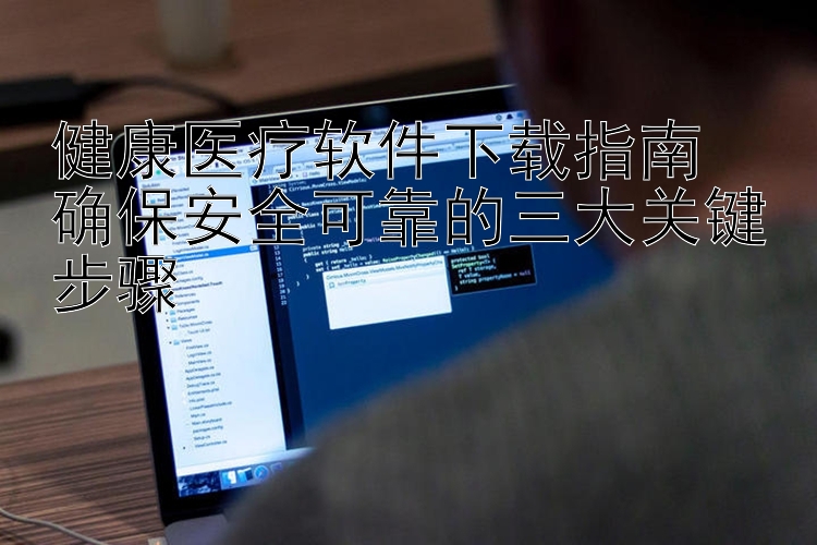健康医疗软件下载指南  确保安全可靠的三大关键步骤