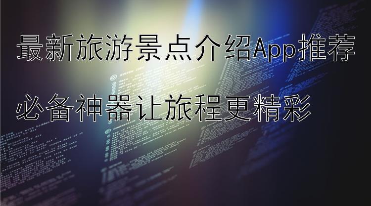 最新旅游景点介绍App推荐  必备神器让旅程更精彩