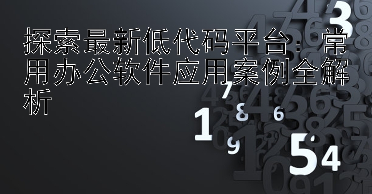 探索最新低代码平台：常用办公软件应用案例全解析