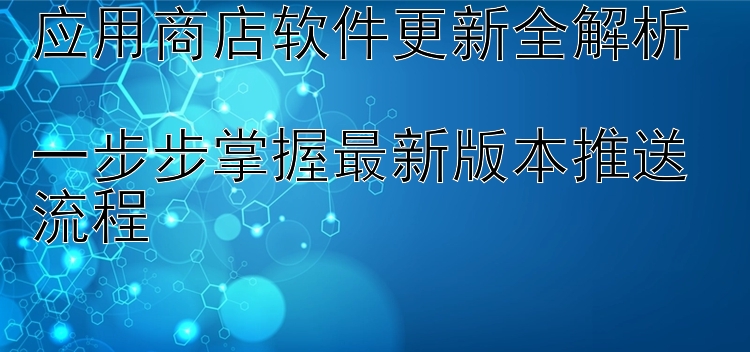 应用商店软件更新全解析  一步步掌握最新版本推送流程