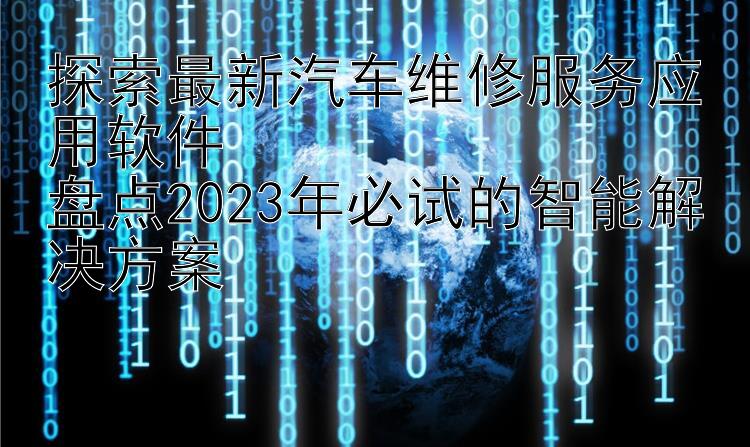 探索最新汽车维修服务应用软件  盘点2023年必试的智能解决方案