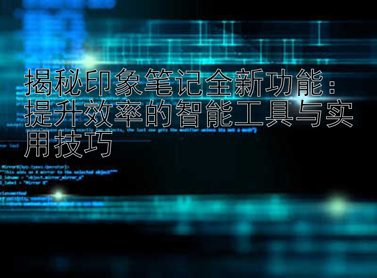 揭秘印象笔记全新功能：提升效率的智能工具与实用技巧