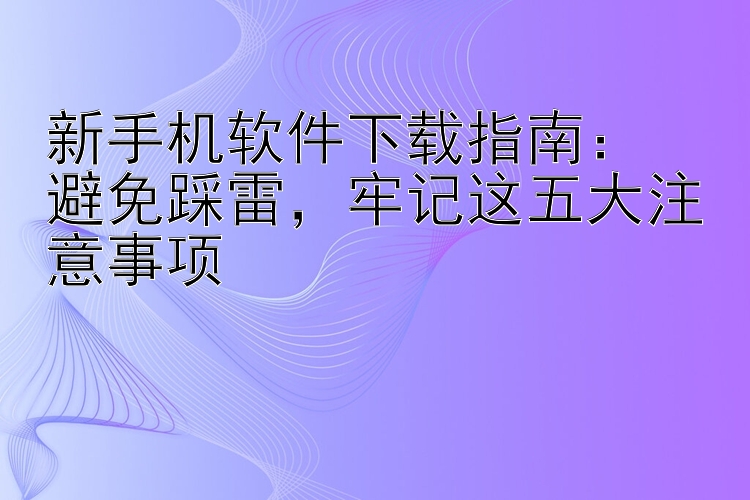 新手机软件下载指南：  避免踩雷  牢记这五大注意事项