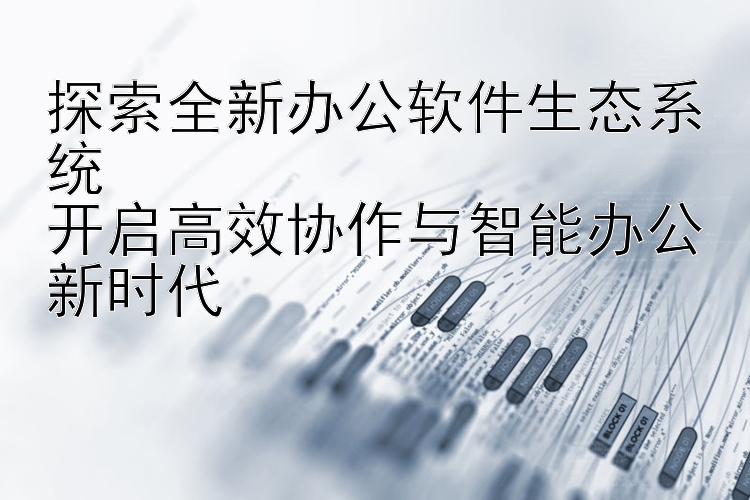 探索全新办公软件生态系统  开启高效协作与智能办公新时代