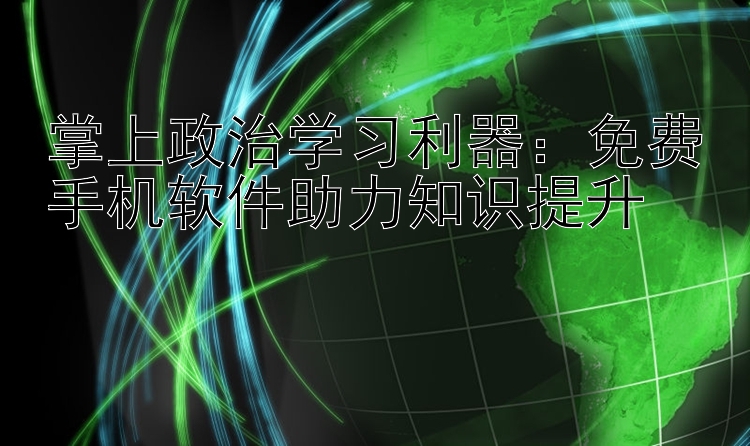 掌上政治学习利器：免费手机软件助力知识提升