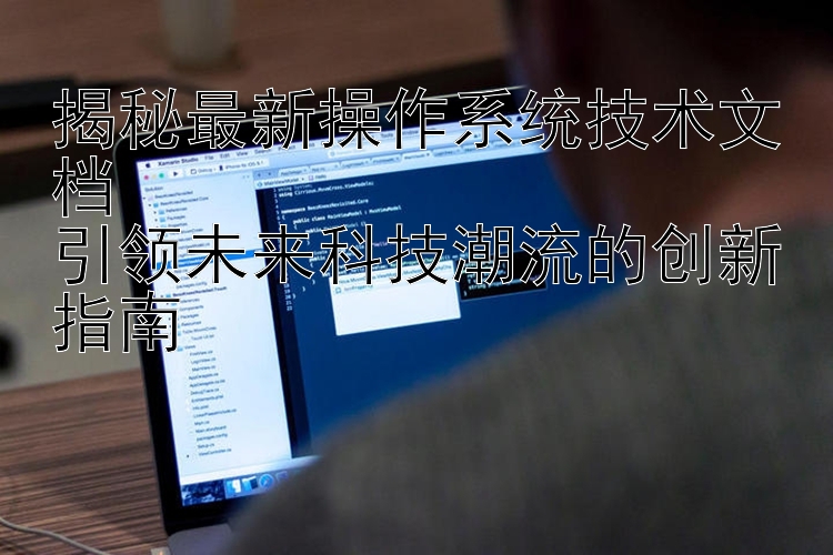 揭秘最新操作系统技术文档  引领未来科技潮流的创新指南