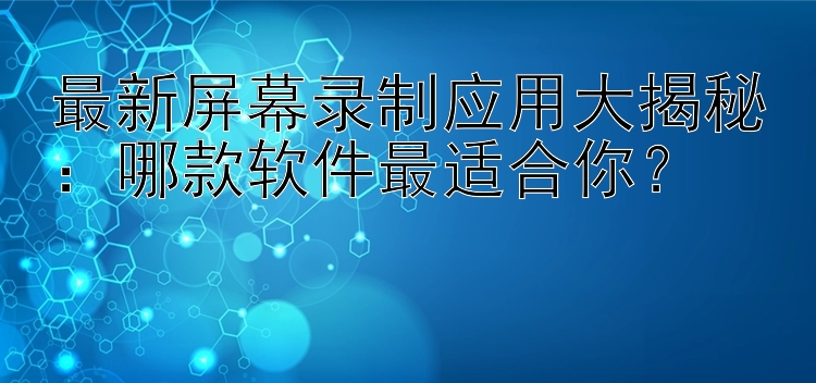 最新屏幕录制应用大揭秘：哪款软件最适合你？