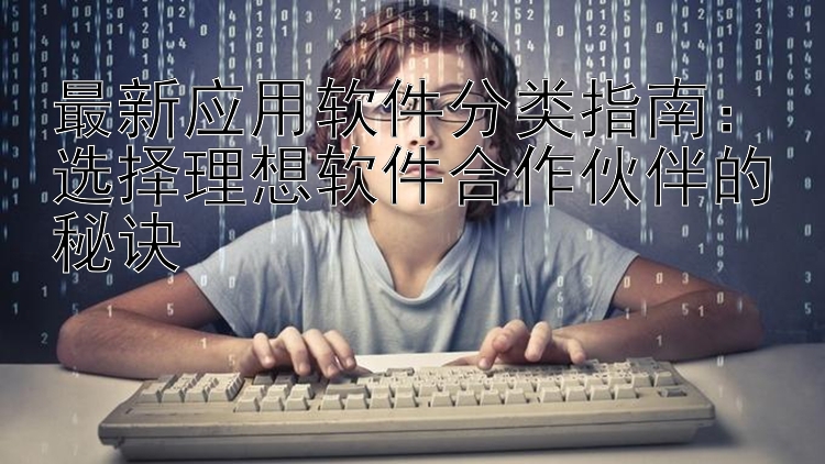 最新应用软件分类指南：选择理想软件合作伙伴的秘诀