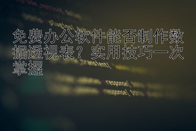 免费办公软件能否制作数据透视表？实用技巧一次掌握