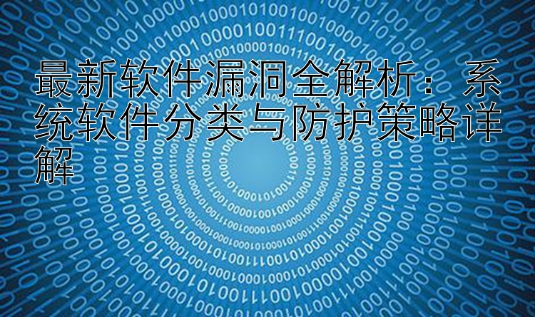 最新软件漏洞全解析：系统软件分类与防护策略详解