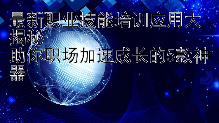 最新职业技能培训应用大揭秘  助你职场加速成长的5款神器