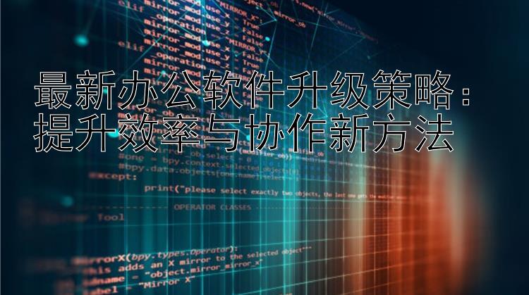 最新办公软件升级策略：提升效率与协作新方法