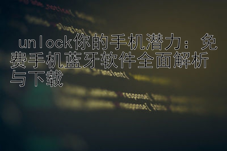  unlock你的手机潜力：免费手机蓝牙软件全面解析与下载