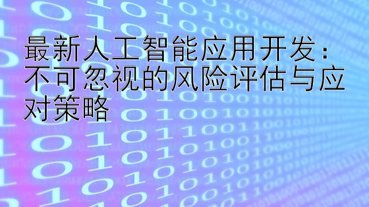 最新人工智能应用开发：不可忽视的风险评估与应对策略