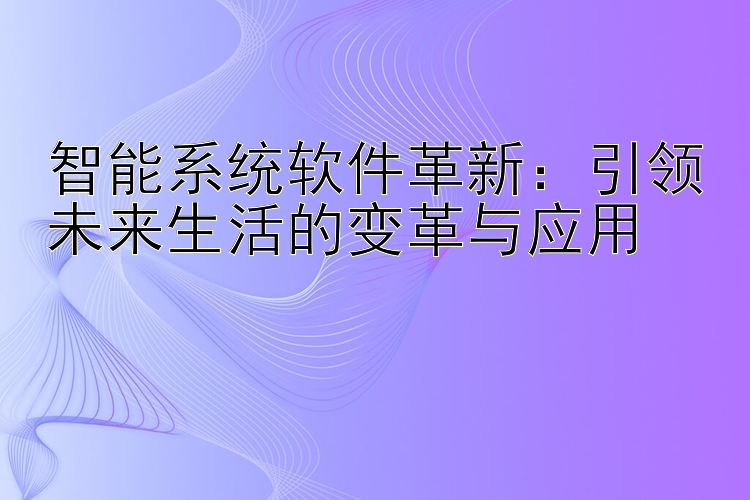 智能系统软件革新：引领未来生活的变革与应用