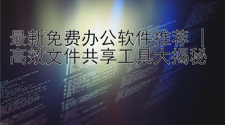 最新免费办公软件推荐 | 高效文件共享工具大揭秘