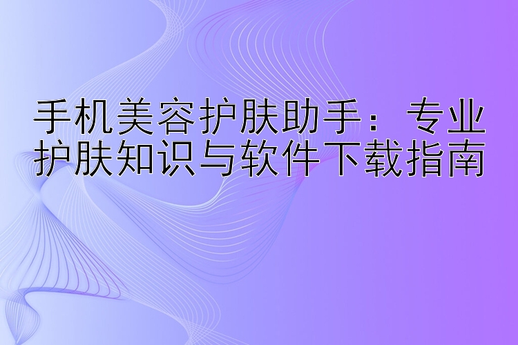 手机美容护肤助手：专业护肤知识与软件下载指南