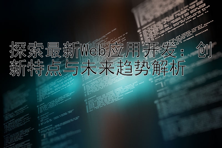 探索最新Web应用开发：创新特点与未来趋势解析