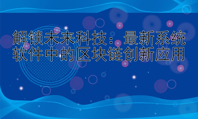 解锁未来科技：最新系统软件中的区块链创新应用