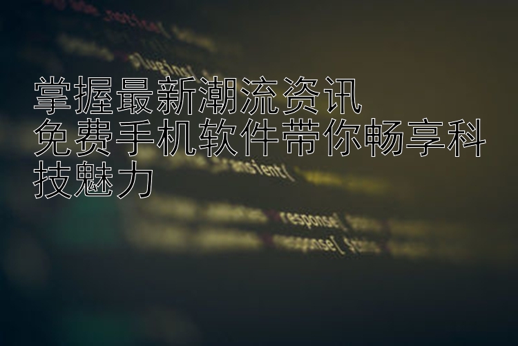 掌握最新潮流资讯  免费手机软件带你畅享科技魅力