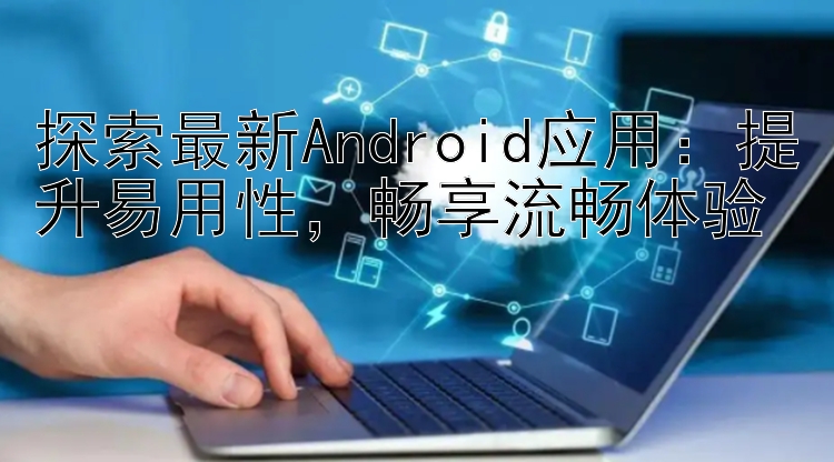 探索最新Android应用：提升易用性  畅享流畅体验