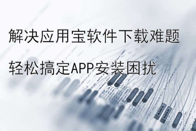 解决应用宝软件下载难题  轻松搞定APP安装困扰