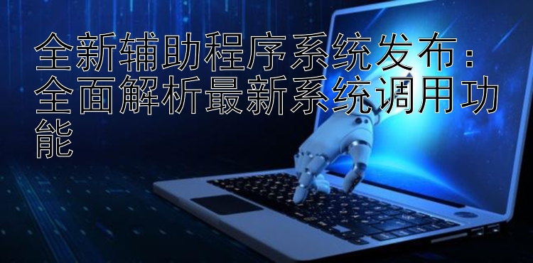 全新辅助程序系统发布：全面解析最新系统调用功能