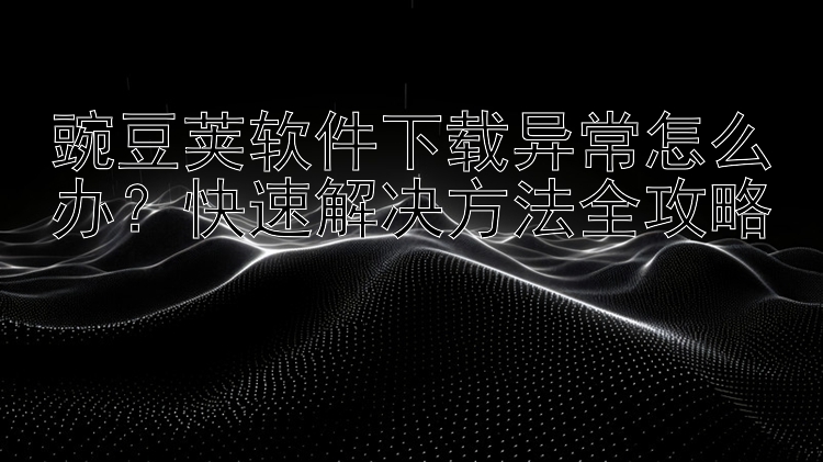 豌豆荚软件下载异常怎么办？快速解决方法全攻略