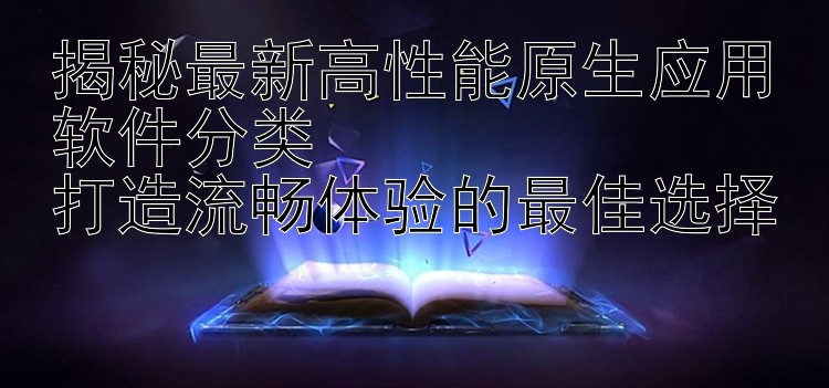 揭秘最新高性能原生应用软件分类  打造流畅体验的最佳选择