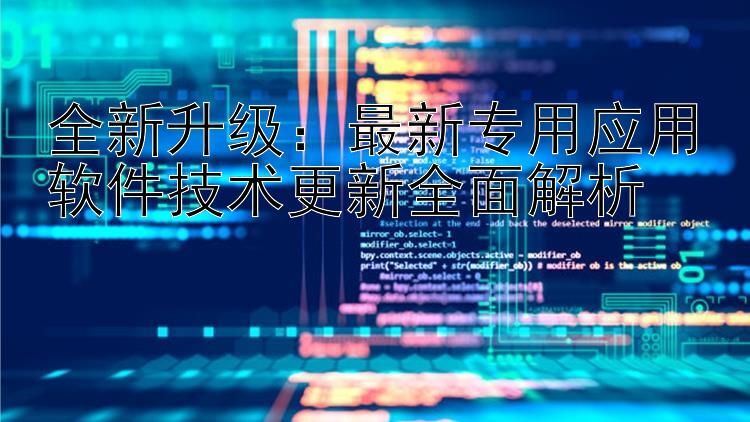 全新升级：最新专用应用软件技术更新全面解析