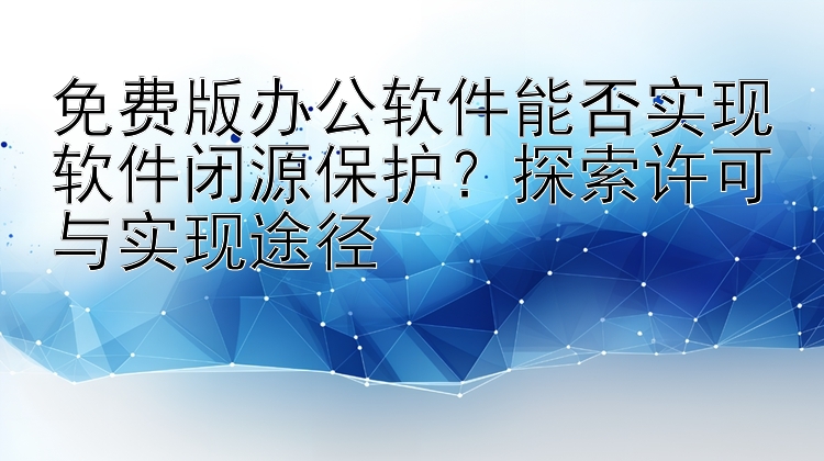 免费版办公软件能否实现软件闭源保护？探索许可与实现途径