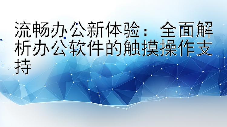 流畅办公新体验：全面解析办公软件的触摸操作支持