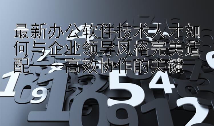 最新办公软件技术人才如何与企业领导风格完美适配——高效协作的关键