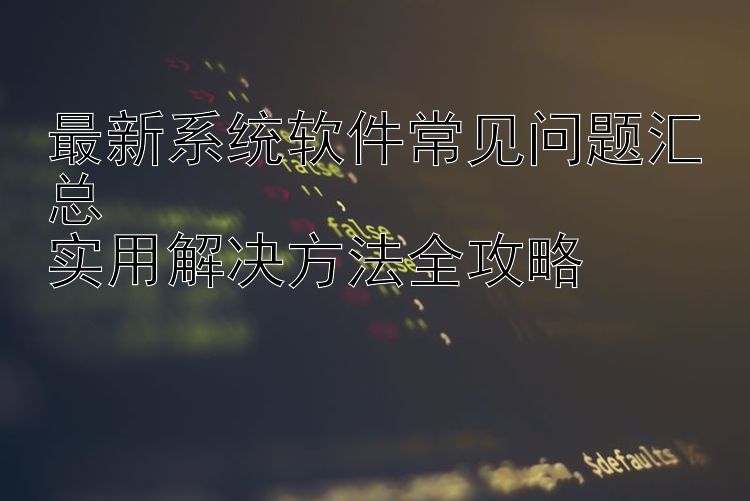 最新系统软件常见问题汇总  实用解决方法全攻略