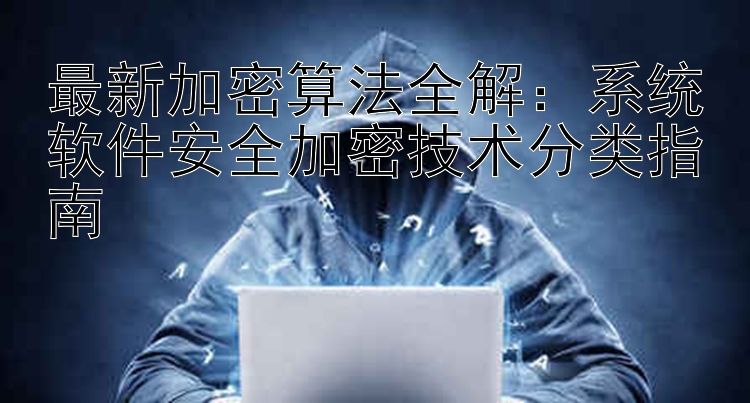 最新加密算法全解：系统软件安全加密技术分类指南