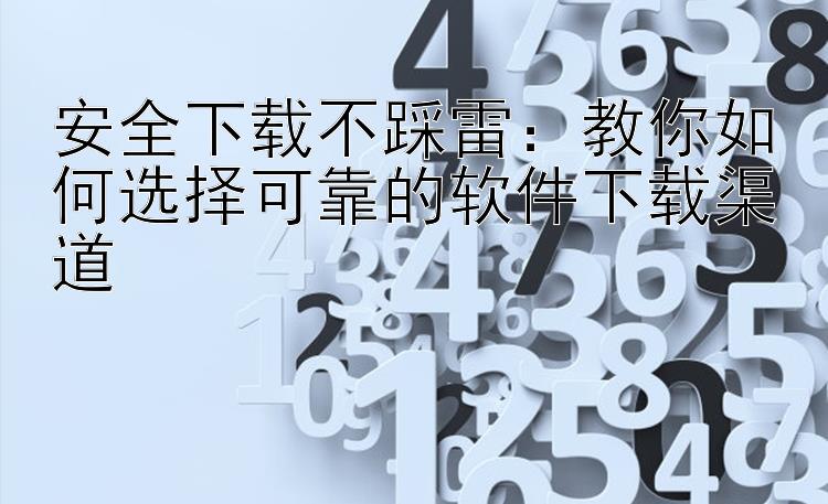 安全下载不踩雷：教你如何选择可靠的软件下载渠道