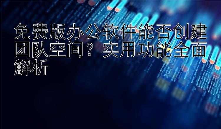 免费版办公软件能否创建团队空间？实用功能全面解析